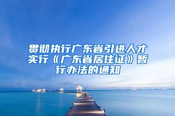 贯彻执行广东省引进人才实行《广东省居住证》暂行办法的通知