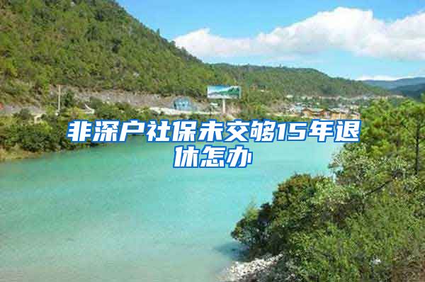 非深户社保未交够15年退休怎办