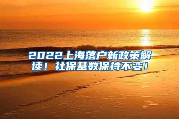 2022上海落户新政策解读！社保基数保持不变！