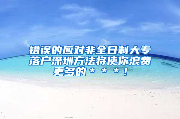 错误的应对非全日制大专落户深圳方法将使你浪费更多的＊＊＊！