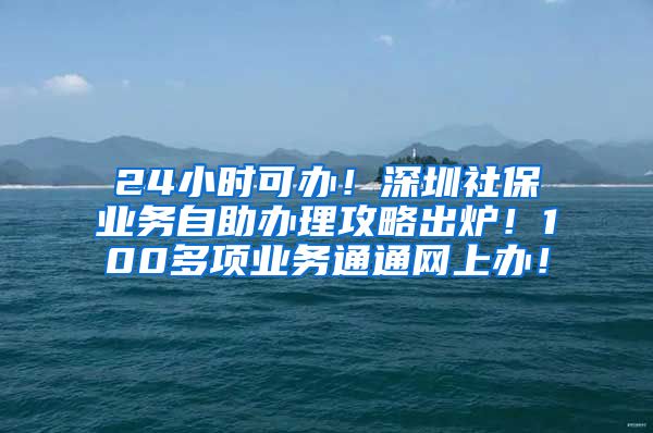 24小时可办！深圳社保业务自助办理攻略出炉！100多项业务通通网上办！