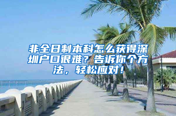 非全日制本科怎么获得深圳户口很难？告诉你个方法，轻松应对！