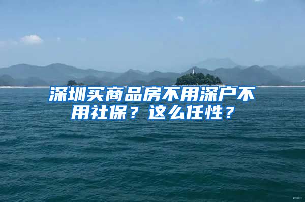 深圳买商品房不用深户不用社保？这么任性？