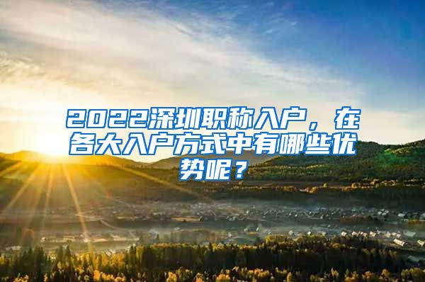 2022深圳职称入户，在各大入户方式中有哪些优势呢？