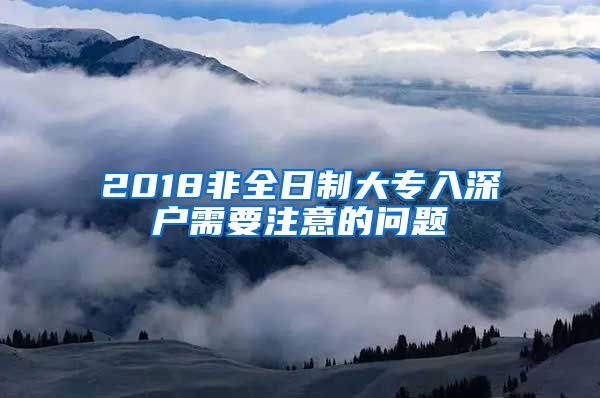 2018非全日制大专入深户需要注意的问题