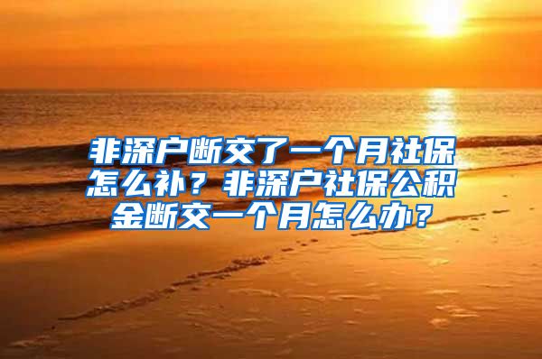 非深户断交了一个月社保怎么补？非深户社保公积金断交一个月怎么办？