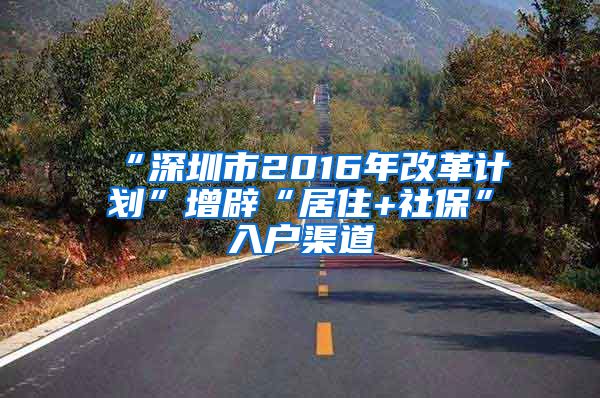 “深圳市2016年改革计划”增辟“居住+社保”入户渠道