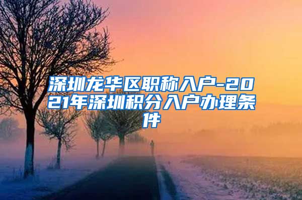 深圳龙华区职称入户-2021年深圳积分入户办理条件