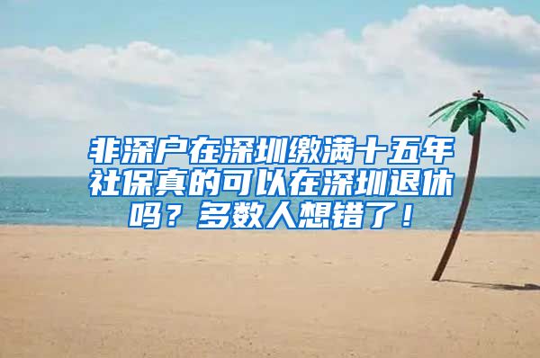 非深户在深圳缴满十五年社保真的可以在深圳退休吗？多数人想错了！