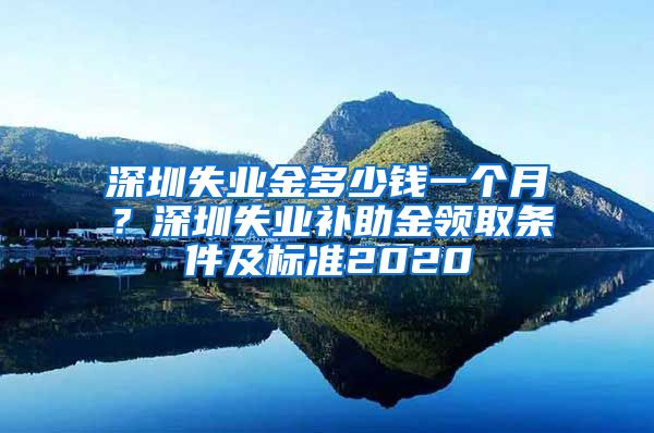 深圳失业金多少钱一个月？深圳失业补助金领取条件及标准2020