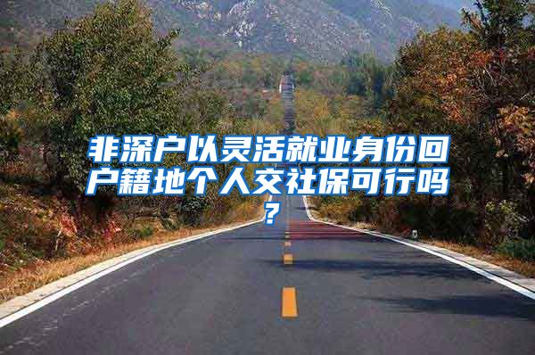 非深户以灵活就业身份回户籍地个人交社保可行吗？