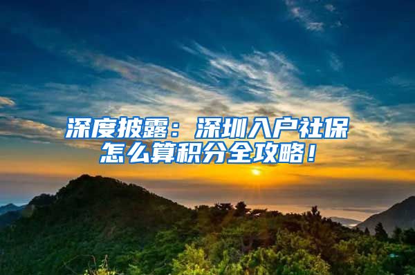 深度披露：深圳入户社保怎么算积分全攻略！