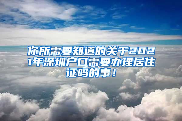 你所需要知道的关于2021年深圳户口需要办理居住证吗的事！