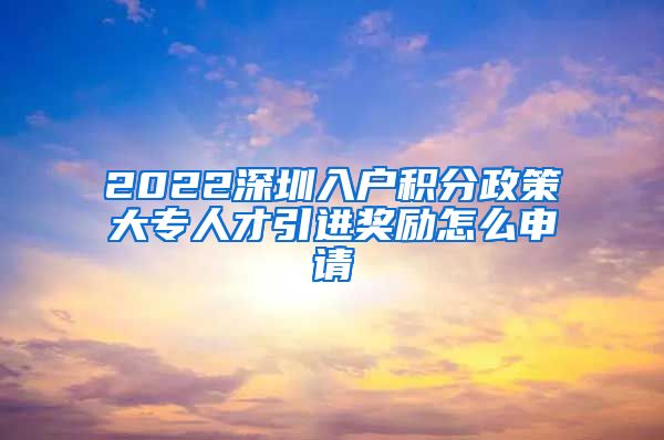 2022深圳入户积分政策大专人才引进奖励怎么申请