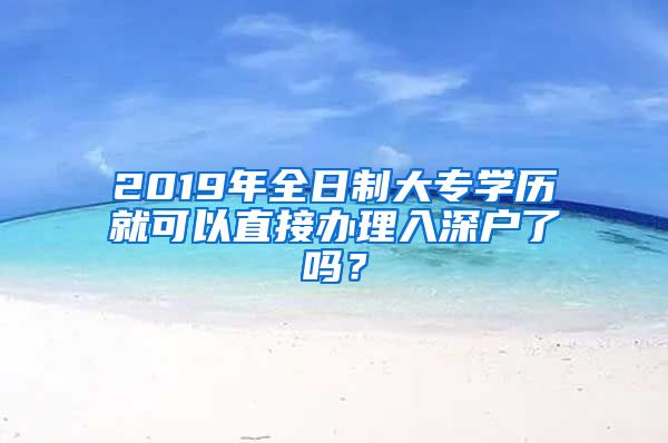 2019年全日制大专学历就可以直接办理入深户了吗？