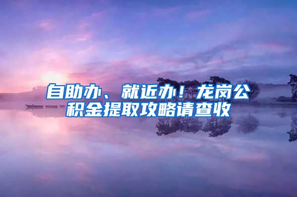 自助办、就近办！龙岗公积金提取攻略请查收