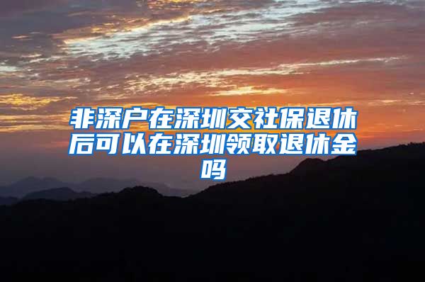 非深户在深圳交社保退休后可以在深圳领取退休金吗