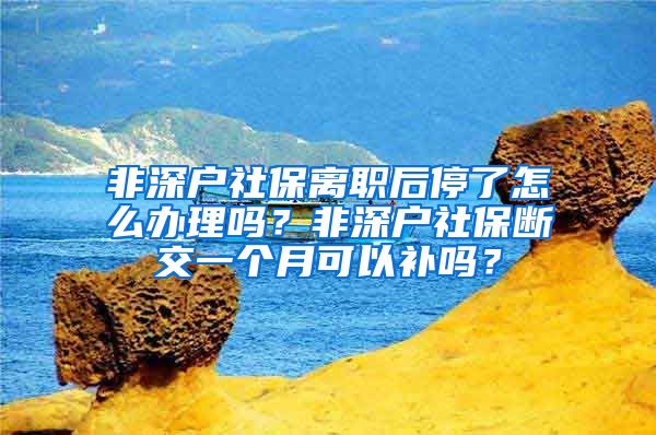 非深户社保离职后停了怎么办理吗？非深户社保断交一个月可以补吗？