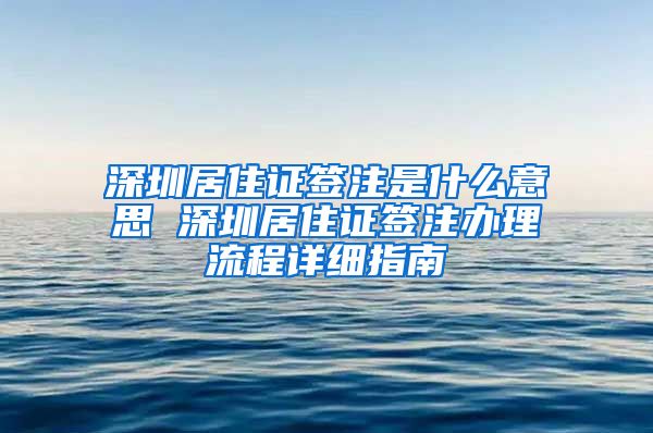 深圳居住证签注是什么意思 深圳居住证签注办理流程详细指南