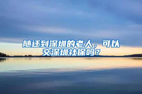 随迁到深圳的老人，可以交深圳社保吗？