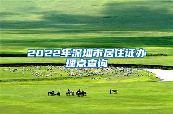 2022年深圳市居住证办理点查询