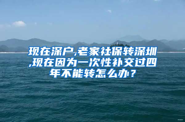 现在深户,老家社保转深圳,现在因为一次性补交过四年不能转怎么办？