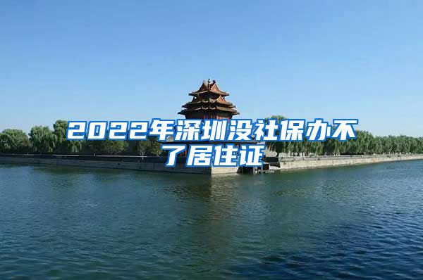 2022年深圳没社保办不了居住证