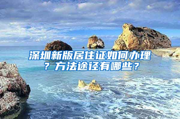 深圳新版居住证如何办理？方法途径有哪些？