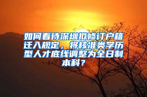 如何看待深圳拟修订户籍迁入规定，将核准类学历型人才底线调整为全日制本科？