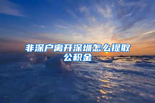 非深户离开深圳怎么提取公积金