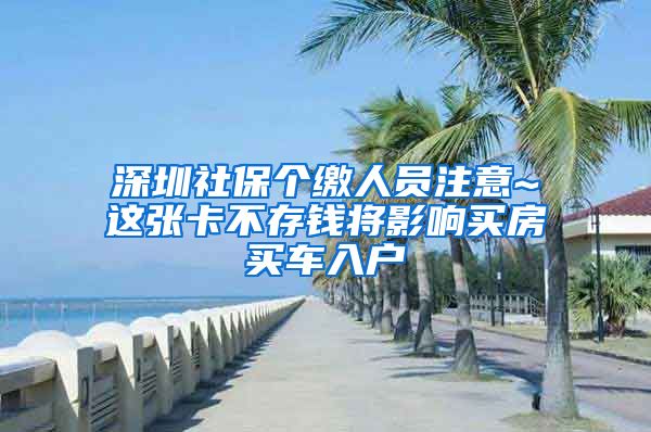 深圳社保个缴人员注意~这张卡不存钱将影响买房买车入户