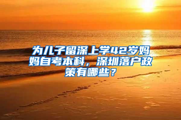 为儿子留深上学42岁妈妈自考本科，深圳落户政策有哪些？