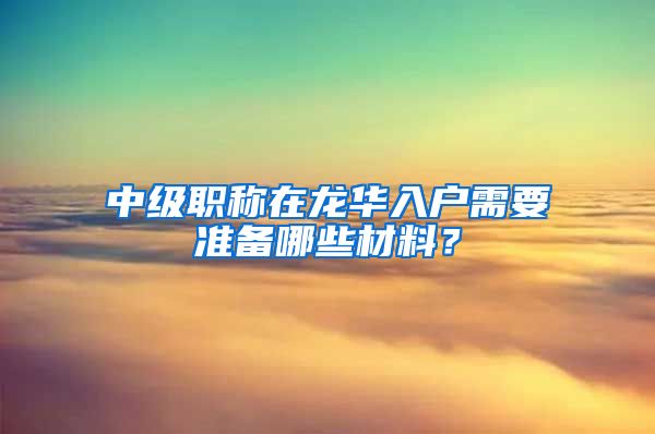 中级职称在龙华入户需要准备哪些材料？