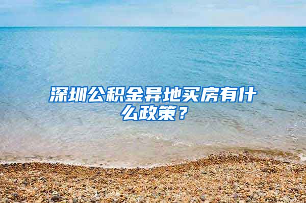 深圳公积金异地买房有什么政策？