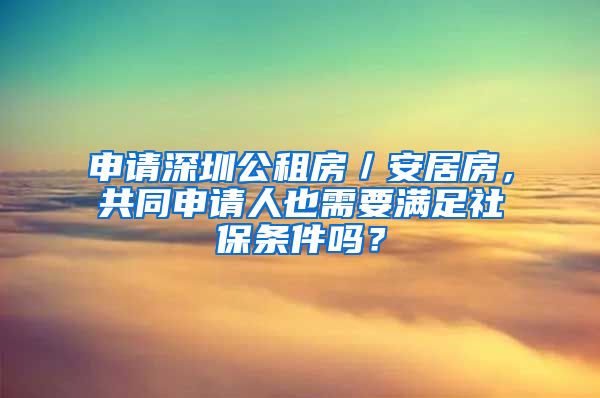 申请深圳公租房／安居房，共同申请人也需要满足社保条件吗？