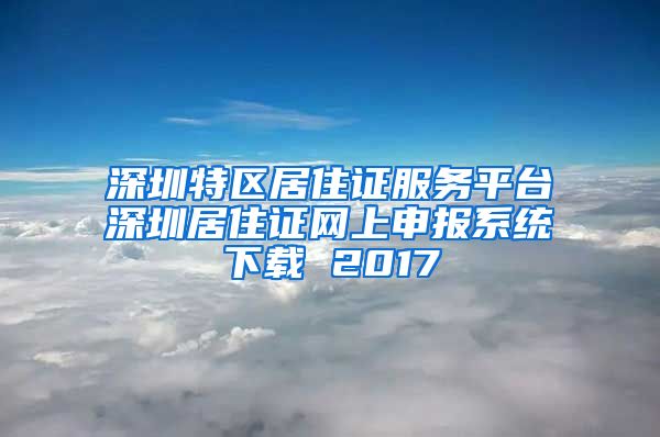 深圳特区居住证服务平台深圳居住证网上申报系统下载 2017