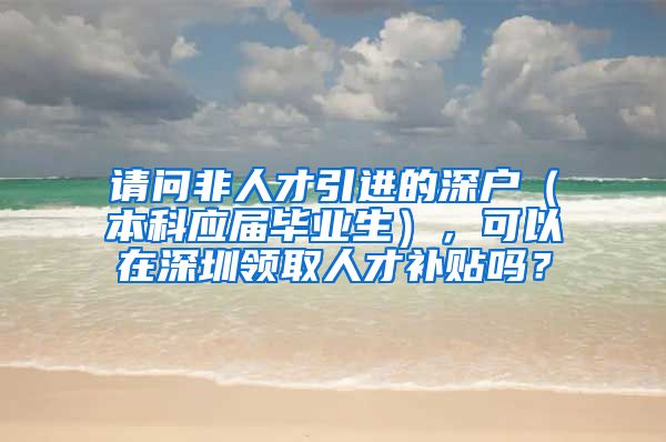 请问非人才引进的深户（本科应届毕业生），可以在深圳领取人才补贴吗？