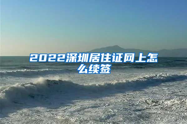 2022深圳居住证网上怎么续签