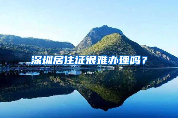 深圳居住证很难办理吗？