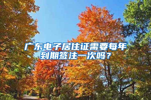 广东电子居住证需要每年到期签注一次吗？