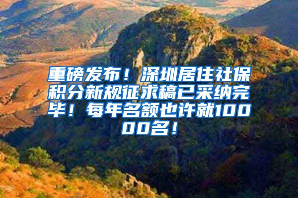 重磅发布！深圳居住社保积分新规征求稿已采纳完毕！每年名额也许就10000名！