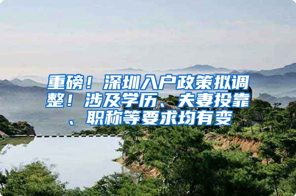 重磅！深圳入户政策拟调整！涉及学历、夫妻投靠、职称等要求均有变