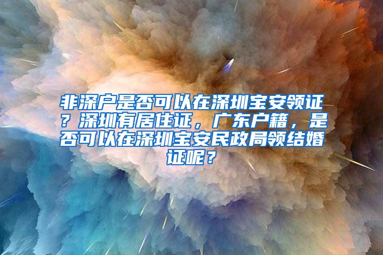 非深户是否可以在深圳宝安领证？深圳有居住证，广东户籍，是否可以在深圳宝安民政局领结婚证呢？