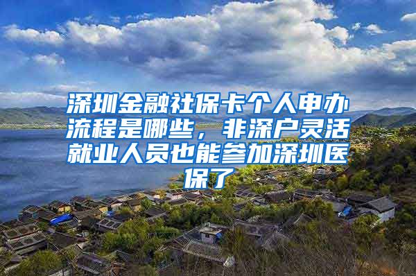 深圳金融社保卡个人申办流程是哪些，非深户灵活就业人员也能参加深圳医保了