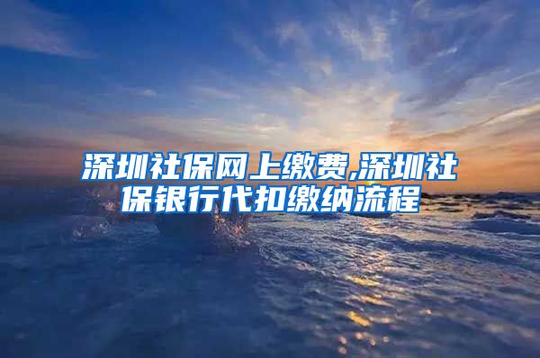 深圳社保网上缴费,深圳社保银行代扣缴纳流程