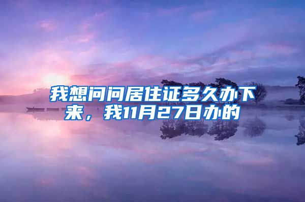 我想问问居住证多久办下来，我11月27日办的