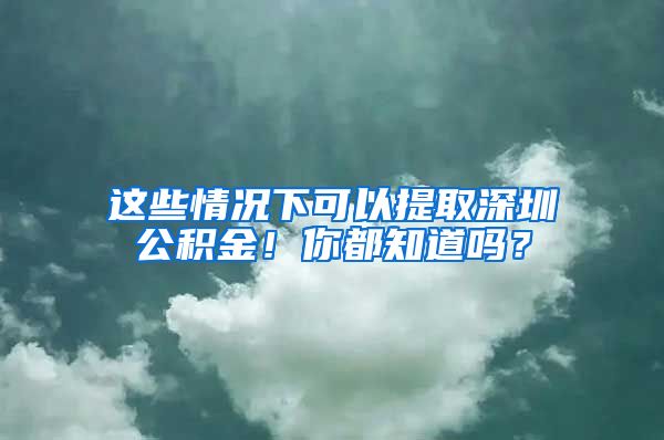 这些情况下可以提取深圳公积金！你都知道吗？