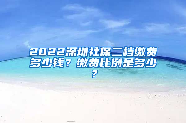 2022深圳社保二档缴费多少钱？缴费比例是多少？