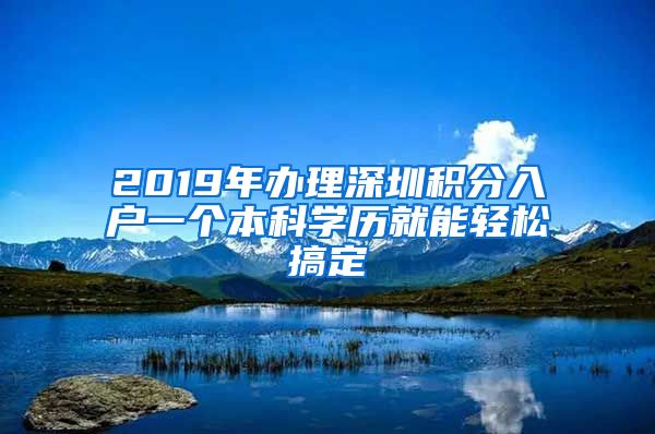 2019年办理深圳积分入户一个本科学历就能轻松搞定