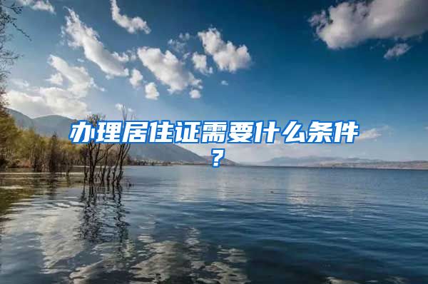 办理居住证需要什么条件？